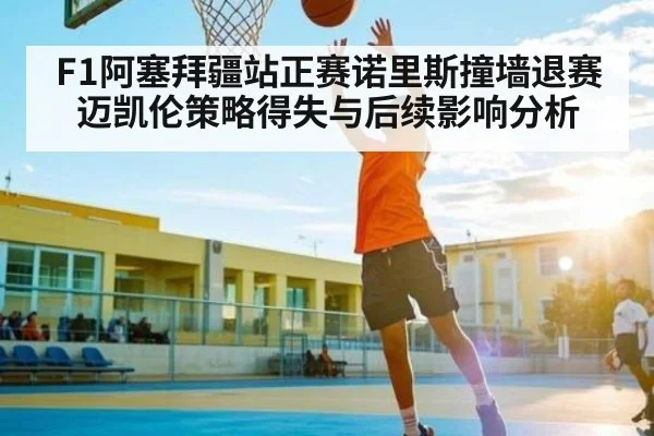 F1阿塞拜疆站正赛诺里斯撞墙退赛 迈凯伦策略得失与后续影响分析