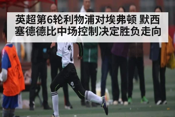 英超第6轮利物浦对埃弗顿 默西塞德德比中场控制决定胜负走向